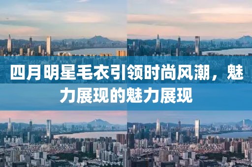 四月明星毛衣引领时尚风潮，魅力展现的魅力展现