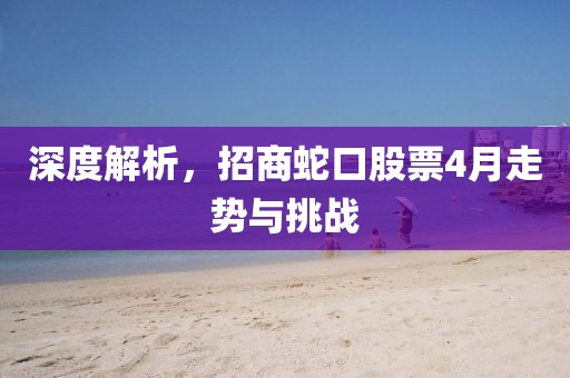 深度解析，招商蛇口股票4月走势与挑战