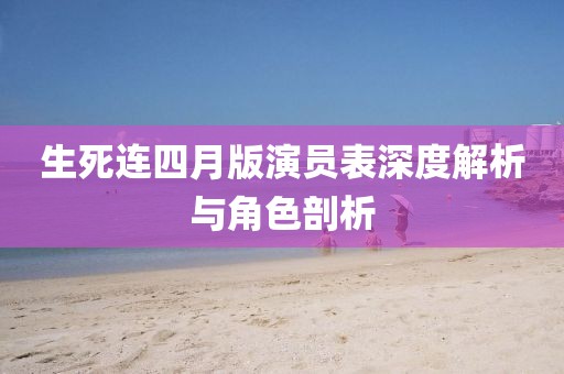 生死连四月版演员表深度解析与角色剖析