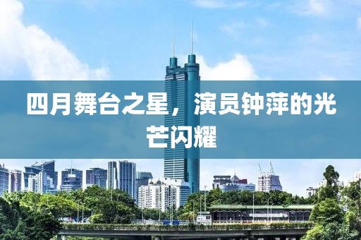 四月舞台之星，演员钟萍的光芒闪耀