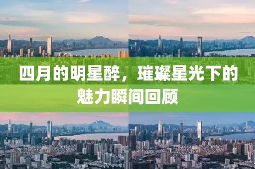 四月的明星醉，璀璨星光下的魅力瞬间回顾