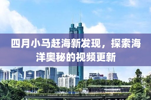 四月小马赶海新发现，探索海洋奥秘的视频更新