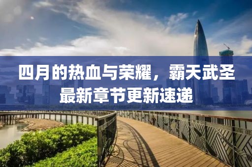 四月的热血与荣耀，霸天武圣最新章节更新速递