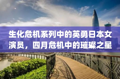 生化危机系列中的英勇日本女演员，四月危机中的璀璨之星