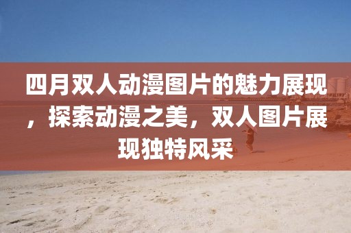 四月双人动漫图片的魅力展现，探索动漫之美，双人图片展现独特风采