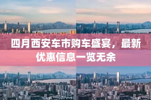 四月西安车市购车盛宴，最新优惠信息一览无余