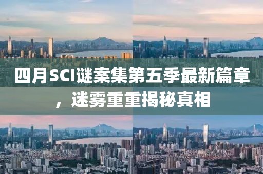 四月SCI谜案集第五季最新篇章，迷雾重重揭秘真相