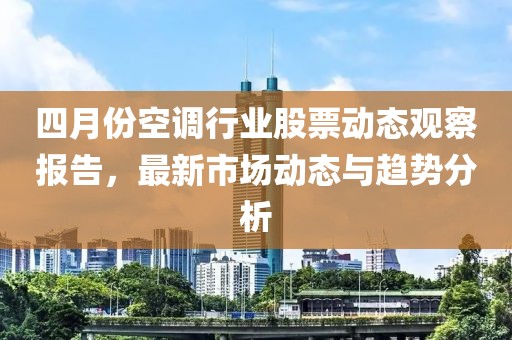 四月份空调行业股票动态观察报告，最新市场动态与趋势分析
