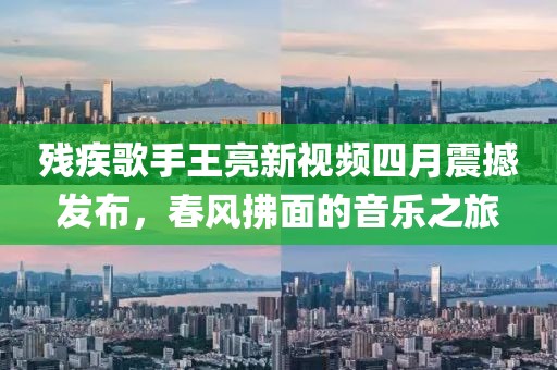 残疾歌手王亮新视频四月震撼发布，春风拂面的音乐之旅
