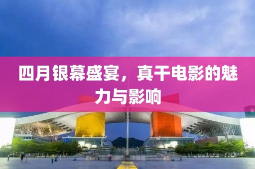 四月银幕盛宴，真干电影的魅力与影响
