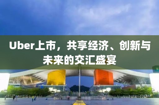 Uber上市，共享经济、创新与未来的交汇盛宴
