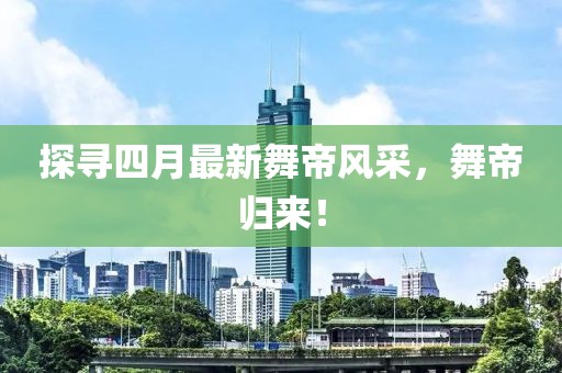 探寻四月最新舞帝风采，舞帝归来！