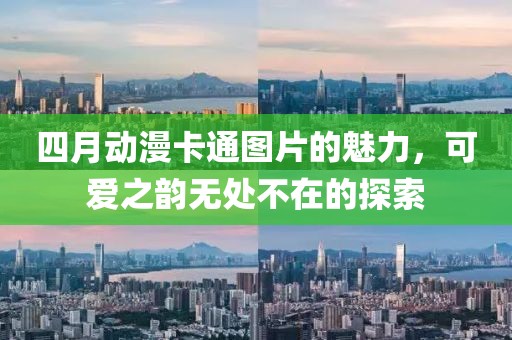 四月动漫卡通图片的魅力，可爱之韵无处不在的探索