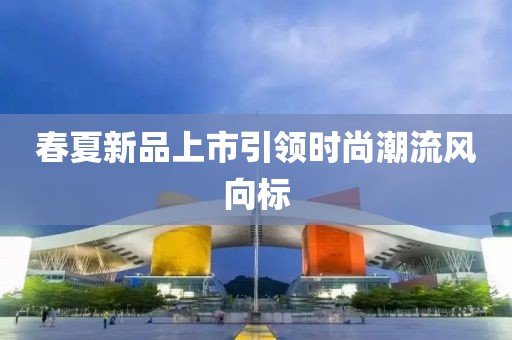 春夏新品上市引领时尚潮流风向标