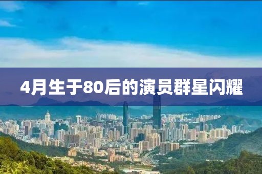 4月生于80后的演员群星闪耀