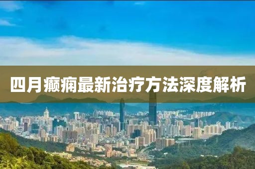 四月癫痫最新治疗方法深度解析