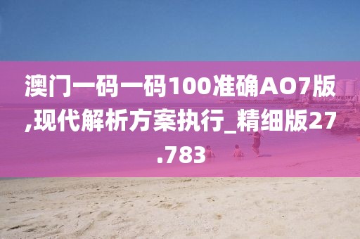 澳门一码一码100准确AO7版,现代解析方案执行_精细版27.783