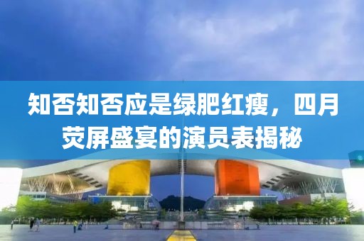 知否知否应是绿肥红瘦，四月荧屏盛宴的演员表揭秘