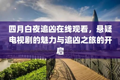 四月白夜追凶在线观看，悬疑电视剧的魅力与追凶之旅的开启