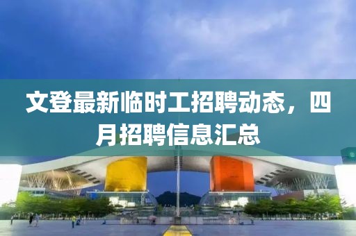 文登最新临时工招聘动态，四月招聘信息汇总