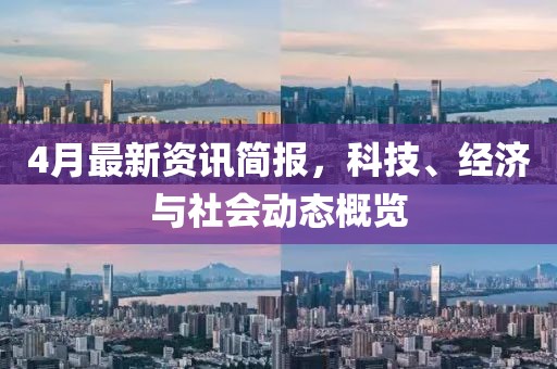 4月最新资讯简报，科技、经济与社会动态概览