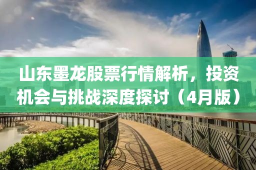 山东墨龙股票行情解析，投资机会与挑战深度探讨（4月版）