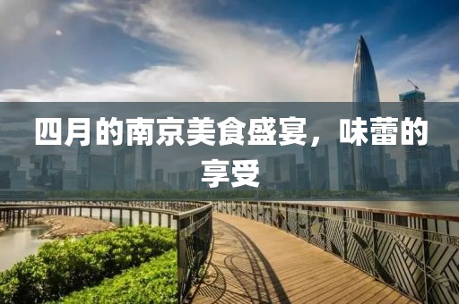 四月的南京美食盛宴，味蕾的享受