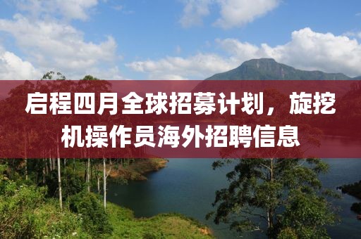 启程四月全球招募计划，旋挖机操作员海外招聘信息