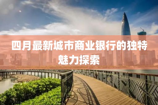 四月最新城市商业银行的独特魅力探索