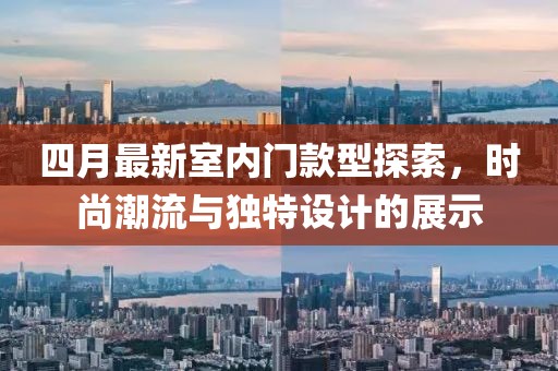 四月最新室内门款型探索，时尚潮流与独特设计的展示