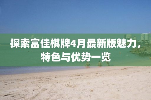 探索富佳棋牌4月最新版魅力，特色与优势一览