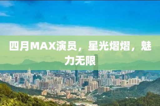 四月MAX演员，星光熠熠，魅力无限