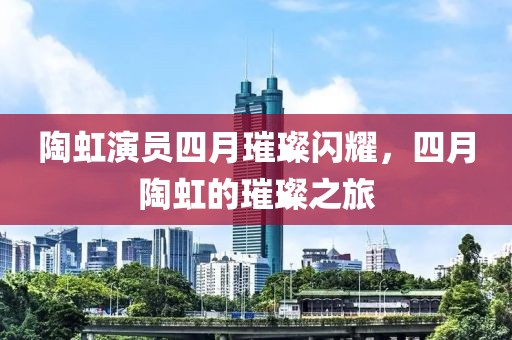 陶虹演员四月璀璨闪耀，四月陶虹的璀璨之旅