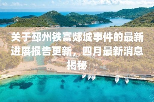 关于邳州铁富郯城事件的最新进展报告更新，四月最新消息揭秘