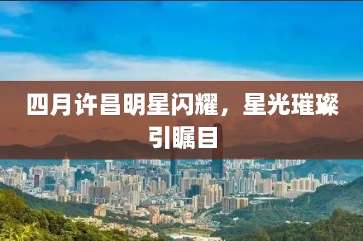四月许昌明星闪耀，星光璀璨引瞩目
