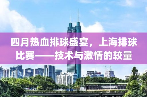 四月热血排球盛宴，上海排球比赛——技术与激情的较量