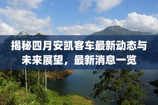 揭秘四月安凯客车最新动态与未来展望，最新消息一览