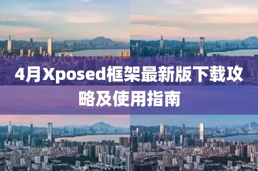 4月Xposed框架最新版下载攻略及使用指南