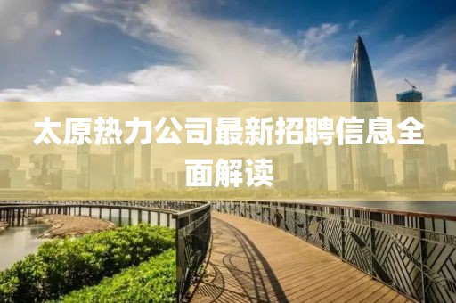 太原热力公司最新招聘信息全面解读