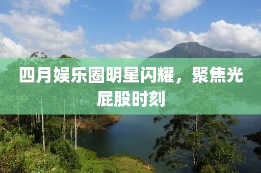 四月娱乐圈明星闪耀，聚焦光屁股时刻