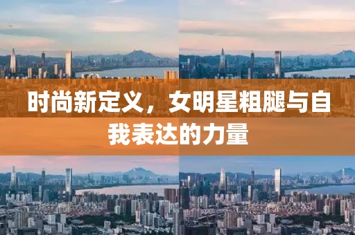 时尚新定义，女明星粗腿与自我表达的力量