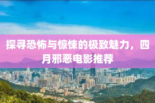 探寻恐怖与惊悚的极致魅力，四月邪恶电影推荐