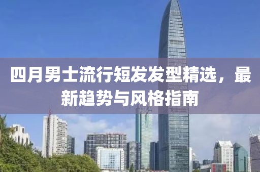 四月男士流行短发发型精选，最新趋势与风格指南
