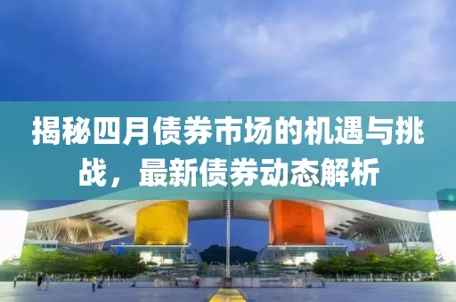 揭秘四月债券市场的机遇与挑战，最新债券动态解析