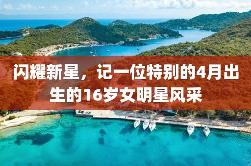 闪耀新星，记一位特别的4月出生的16岁女明星风采