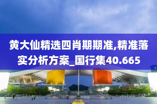黄大仙精选四肖期期准,精准落实分析方案_国行集40.665