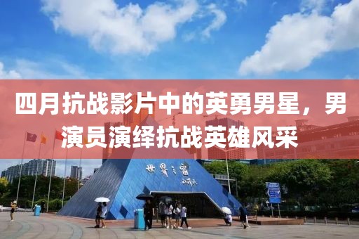 四月抗战影片中的英勇男星，男演员演绎抗战英雄风采