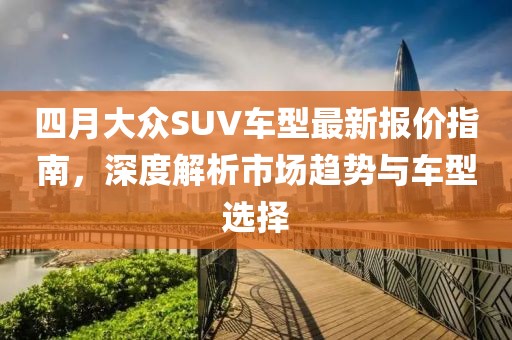 四月大众SUV车型最新报价指南，深度解析市场趋势与车型选择