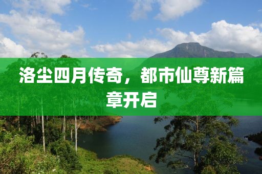 洛尘四月传奇，都市仙尊新篇章开启