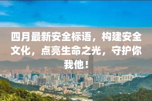 四月最新安全标语，构建安全文化，点亮生命之光，守护你我他！
